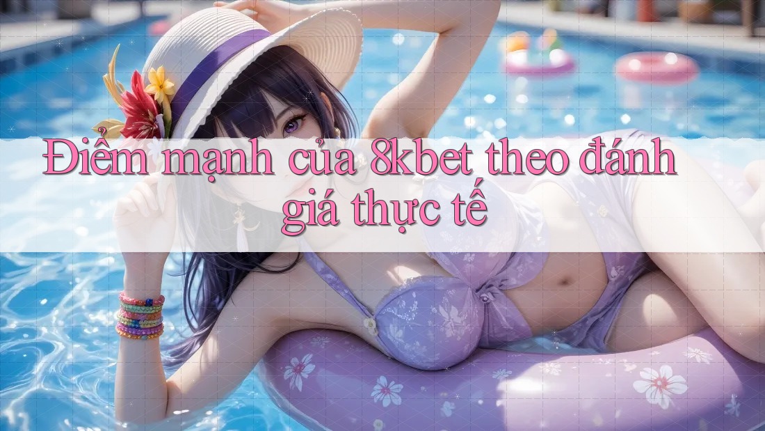 Điểm mạnh của 8kbet theo đánh giá thực tế