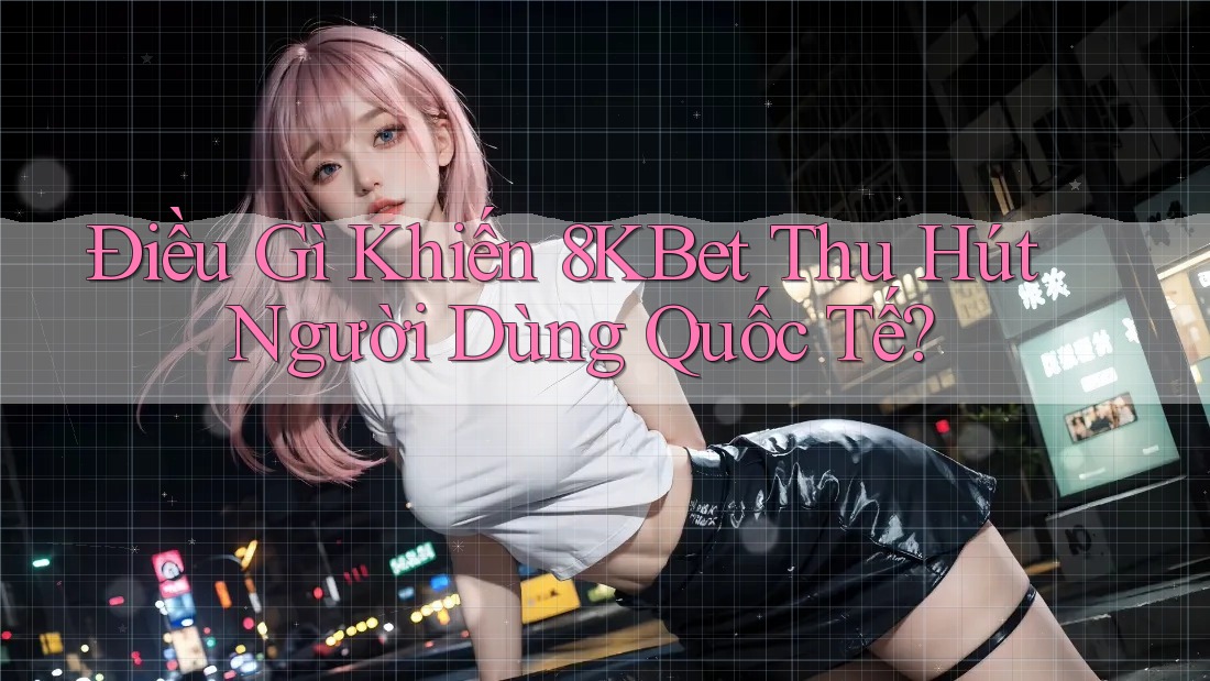 Điều Gì Khiến 8KBet Thu Hút Người Dùng Quốc Tế?