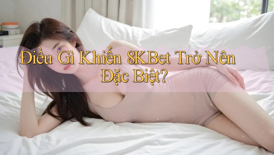 Điều Gì Khiến 8KBet Trở Nên Đặc Biệt?