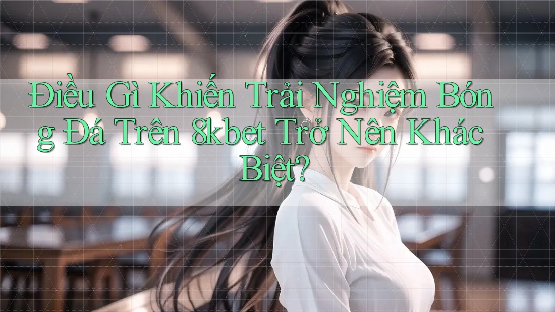 Điều Gì Khiến Trải Nghiệm Bóng Đá Trên 8kbet Trở Nên Khác Biệt? Điều Gì Khiến Trải Nghiệm Bóng Đá Trên 8kbet Trở Nên Khác Biệt?