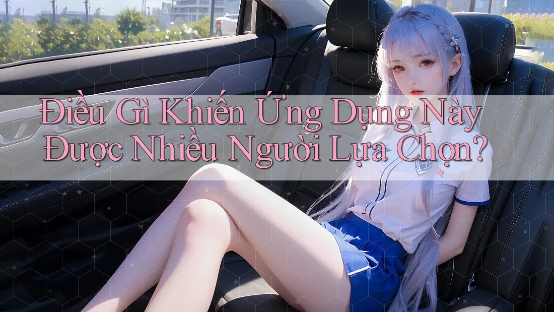 Điều Gì Khiến Ứng Dụng Này Được Nhiều Người Lựa Chọn? Điều Gì Khiến Ứng Dụng Này Được Nhiều Người Lựa Chọn?
