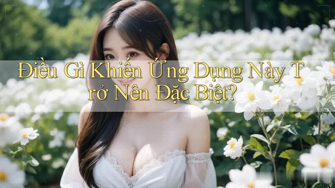 Điều Gì Khiến Ứng Dụng Này Trở Nên Đặc Biệt? Điều Gì Khiến Ứng Dụng Này Trở Nên Đặc Biệt?