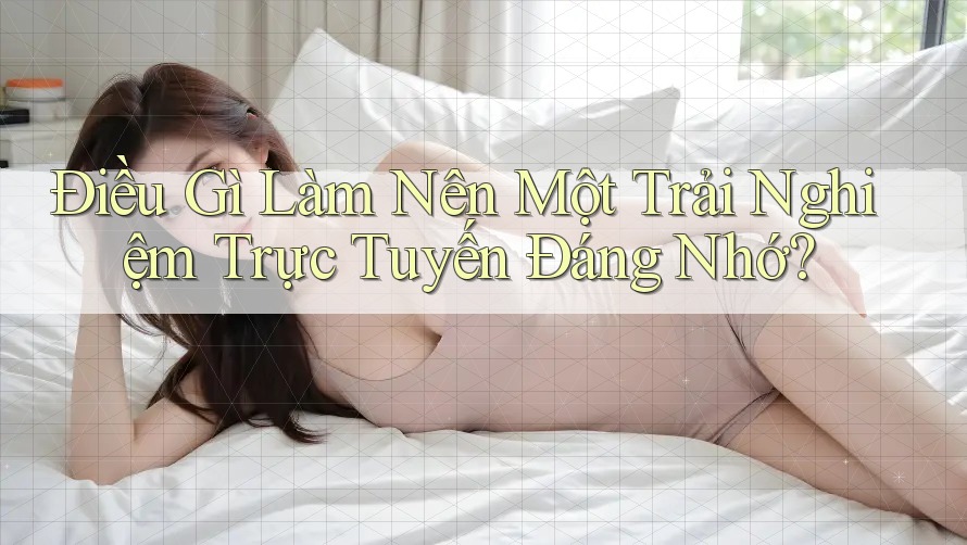 Điều Gì Làm Nên Một Trải Nghiệm Trực Tuyến Đáng Nhớ?