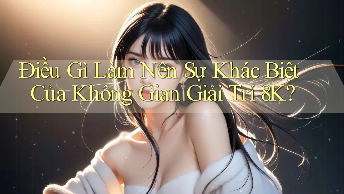 Điều Gì Làm Nên Sự Khác Biệt Của Không Gian Giải Trí 8K? Điều Gì Làm Nên Sự Khác Biệt Của Không Gian Giải Trí 8K?