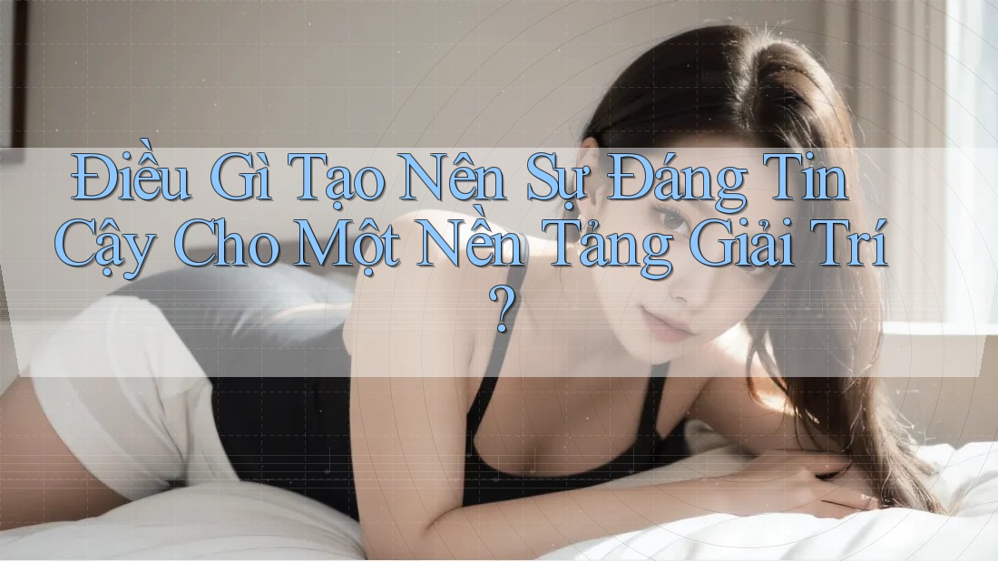 Điều gì tạo nên sự đáng tin cậy cho một nền tảng giải trí?