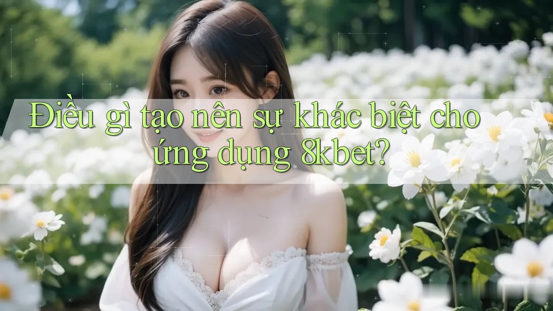 Điều gì tạo nên sự khác biệt cho ứng dụng 8kbet?