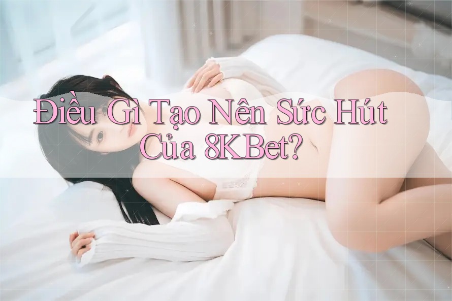 Điều gì tạo nên sức hút của 8kbet? Điều gì tạo nên sức hút của 8kbet?