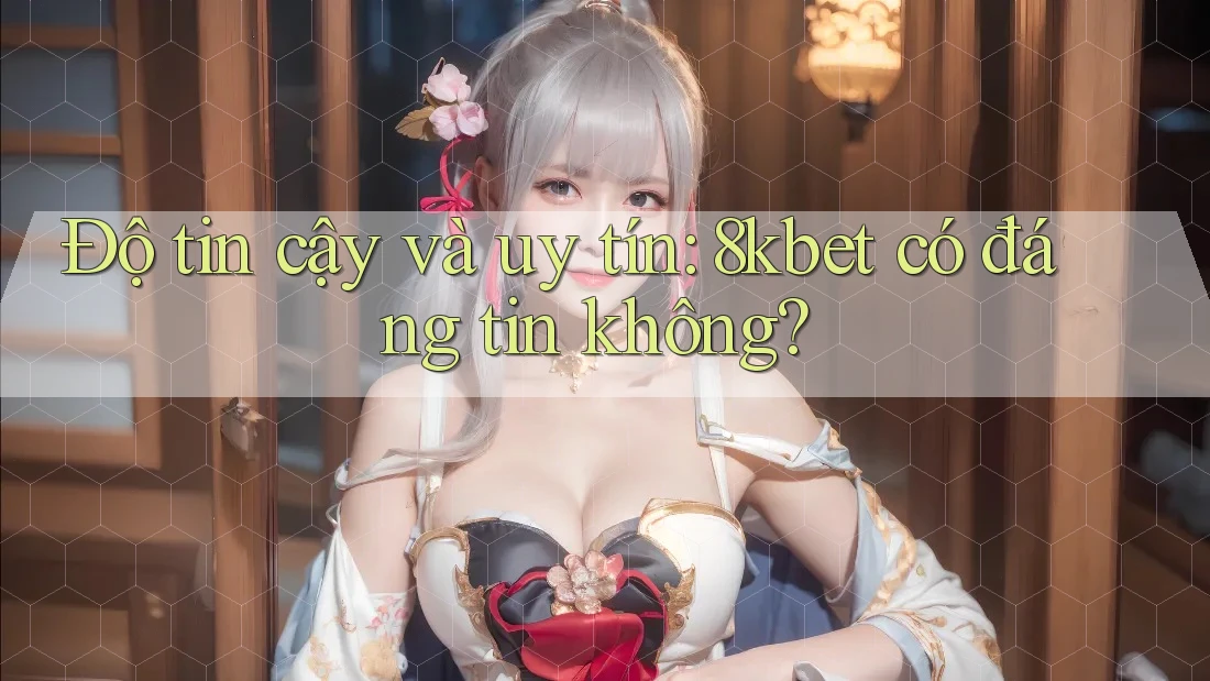 Độ tin cậy và uy tín: 8kbet có đáng tin không?