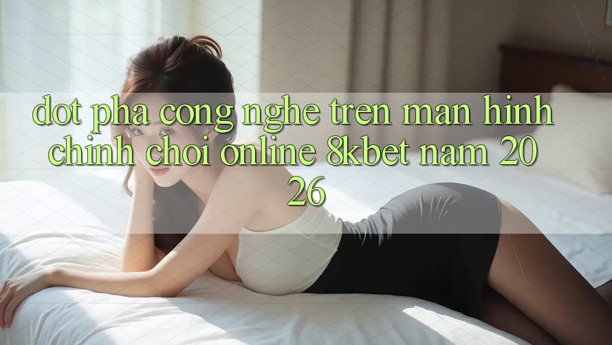 Đột Phá Công Nghệ Trên Màn hình chính Chơi Online 8kbet Năm 2026 Đột Phá Công Nghệ Trên Màn hình chính Chơi Online 8kbet Năm 2026