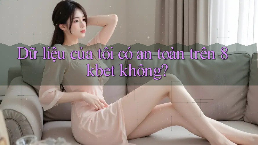 Dữ liệu của tôi có an toàn trên 8kbet không? Dữ liệu của tôi có an toàn trên 8kbet không?