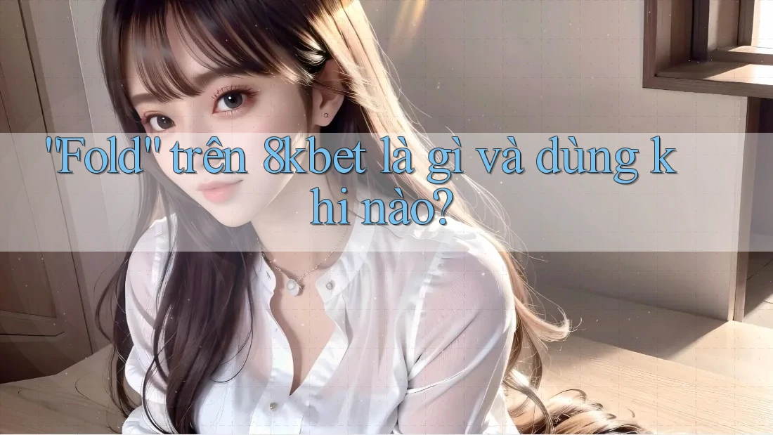 “Fold” trên 8kbet là gì và dùng khi nào? “Fold” trên 8kbet là gì và dùng khi nào?