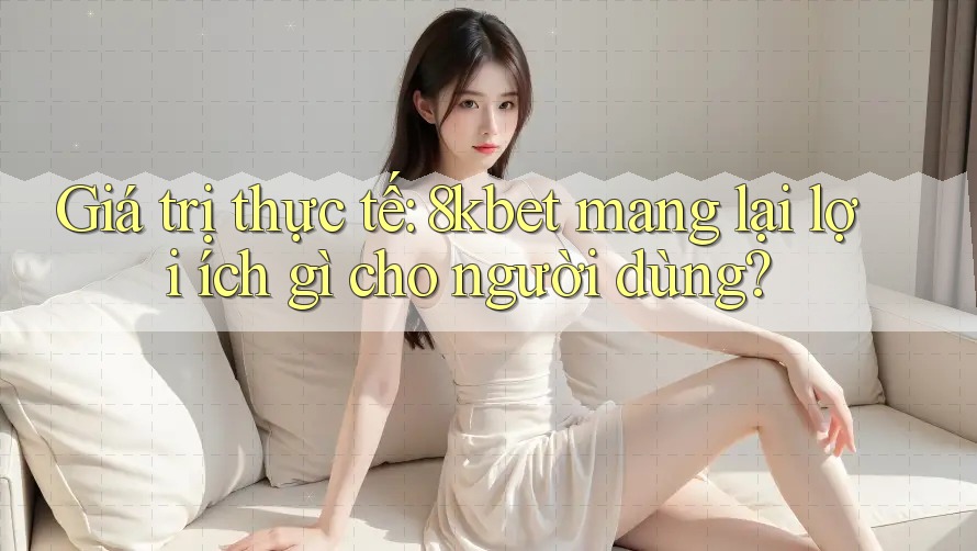 Giá trị thực tế: 8kbet mang lại lợi ích gì cho người dùng?