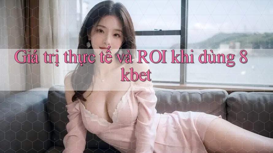 Giá trị thực tế và ROI khi dùng 8kbet
