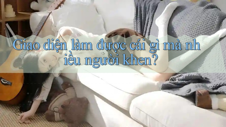 Giao diện làm được cái gì mà nhiều người khen? Giao diện làm được cái gì mà nhiều người khen?