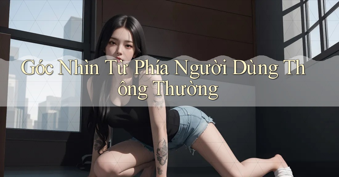 Góc Nhìn Từ Phía Người Dùng Thông Thường