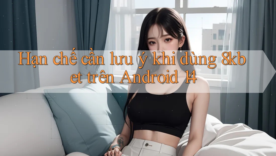 Hạn chế cần lưu ý khi dùng 8kbet trên Android 14