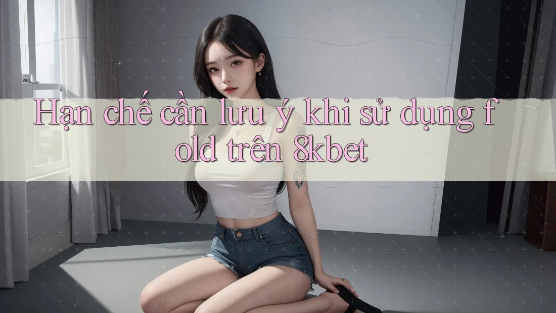 Hạn chế cần lưu ý khi sử dụng fold trên 8kbet Hạn chế cần lưu ý khi sử dụng fold trên 8kbet