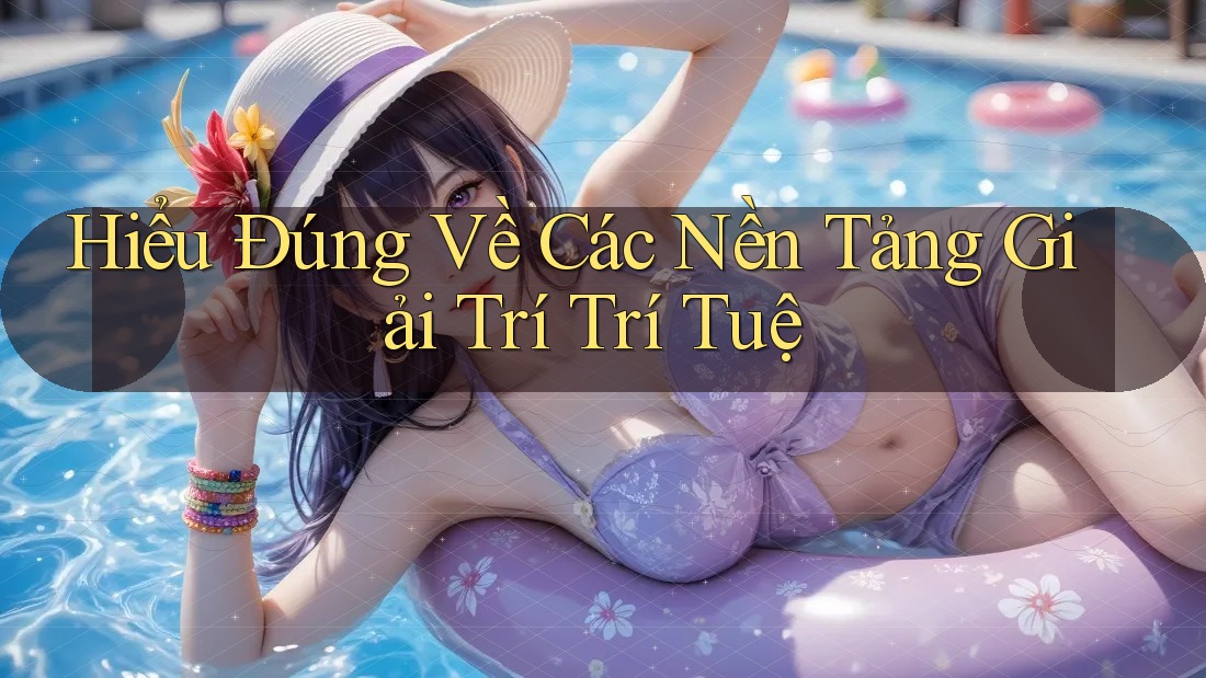 Hiểu Đúng Về Các Nền Tảng Giải Trí Trí Tuệ