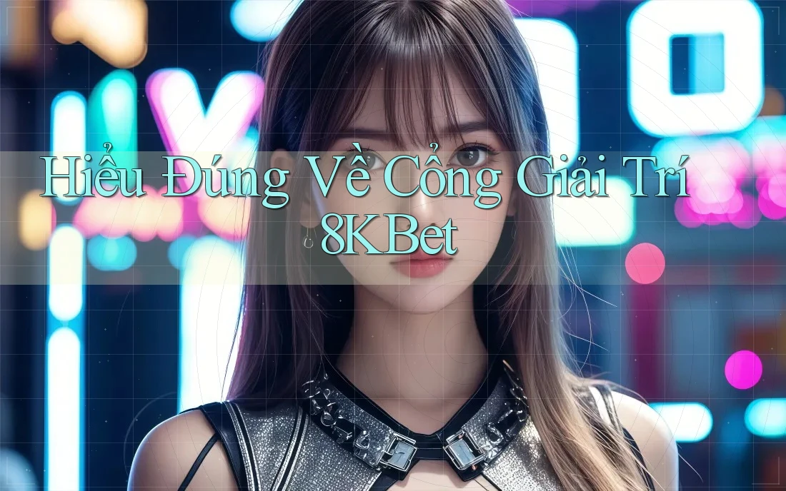Hiểu Đúng Về Cổng Giải Trí 8KBet