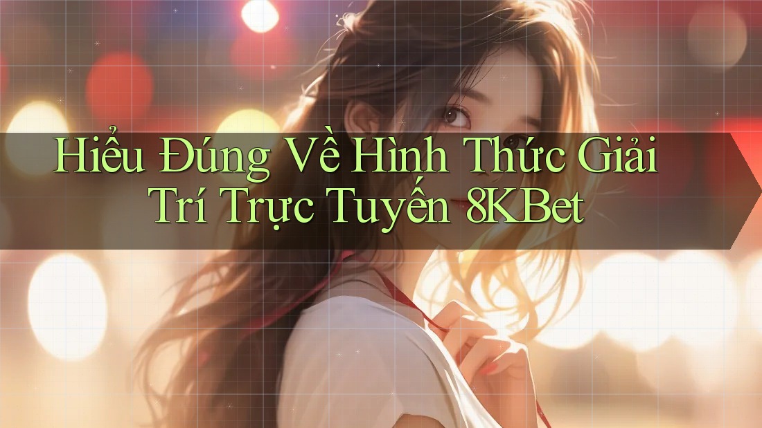 Hiểu Đúng Về Hình Thức Giải Trí Trực Tuyến 8KBet