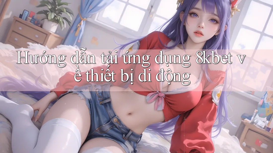 Hướng dẫn tải ứng dụng 8kbet về thiết bị di động