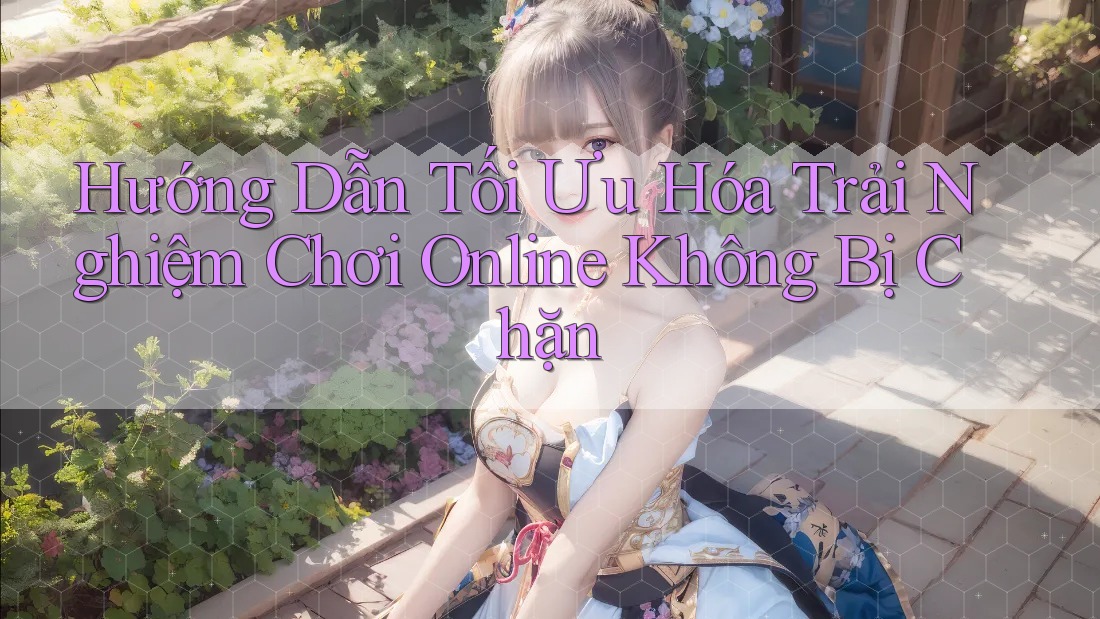 Hướng Dẫn Tối Ưu Hóa Trải Nghiệm Chơi Online Không Bị Chặn
