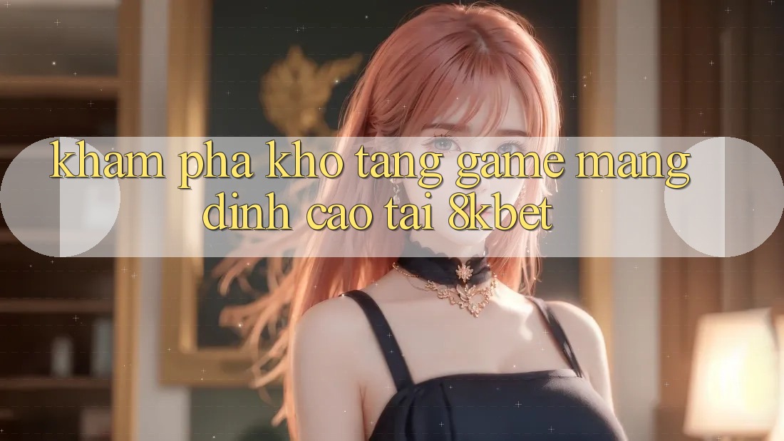 Khám Phá Kho Tàng Game mạng Đỉnh Cao Tại 8kbet Khám Phá Kho Tàng Game mạng Đỉnh Cao Tại 8kbet