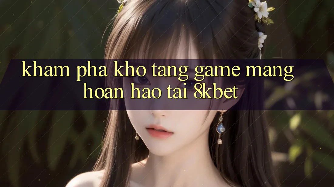 Khám Phá Kho Tàng Game mạng Hoàn hảo Tại 8kbet