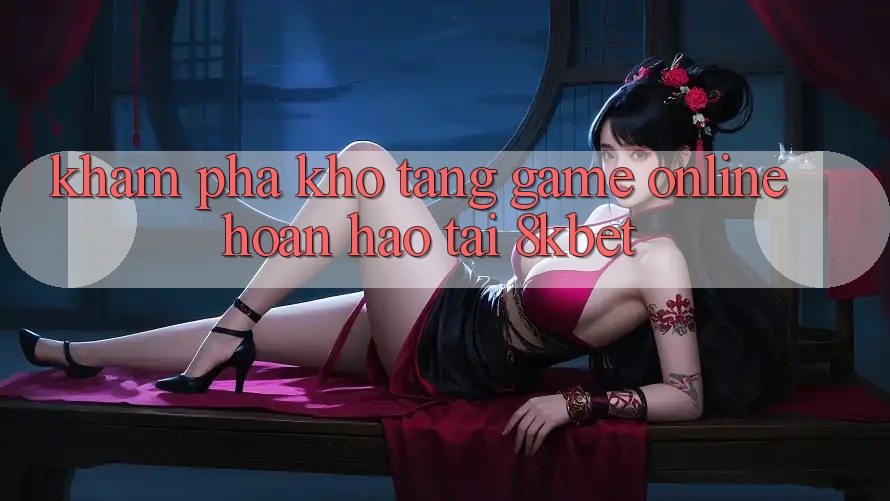 Khám Phá Kho Tàng Game online Hoàn hảo Tại 8kbet