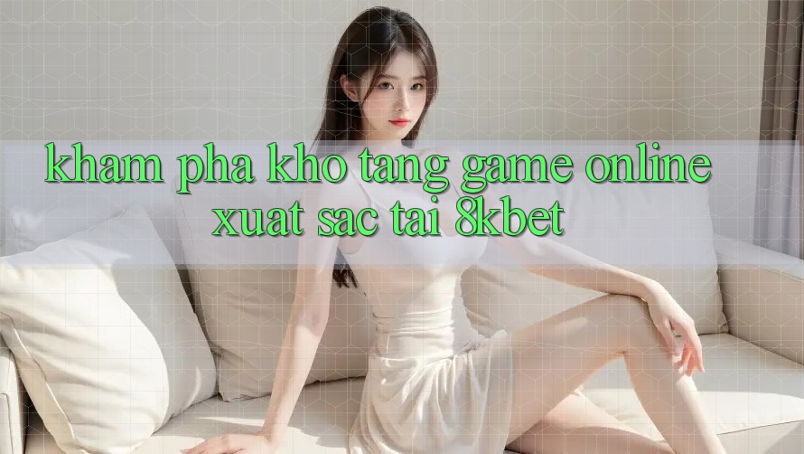 Khám Phá Kho Tàng Game online Xuất sắc Tại 8kbet Khám Phá Kho Tàng Game online Xuất sắc Tại 8kbet