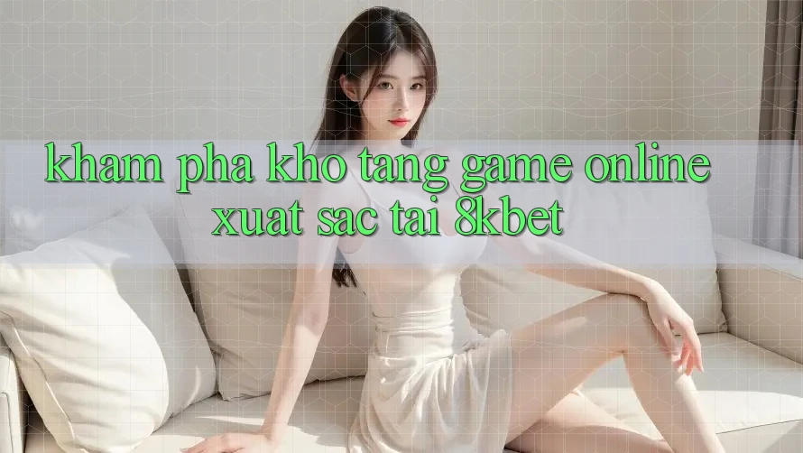 Khám Phá Kho Tàng Game online Xuất sắc Tại 8kbet