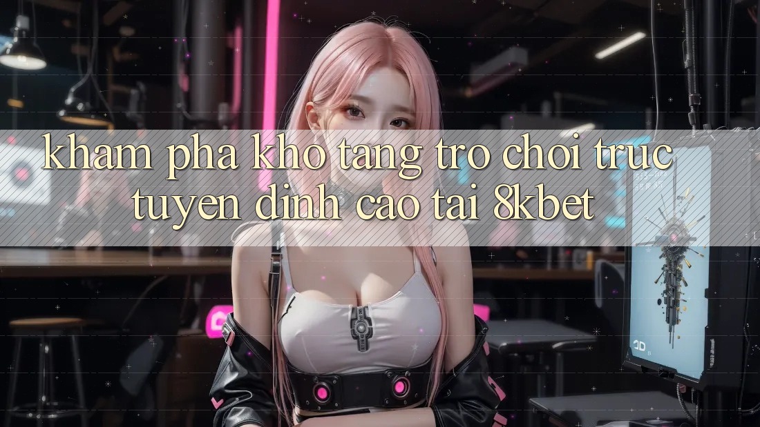 Khám Phá Kho Tàng Trò Chơi Trực Tuyến Đỉnh Cao Tại 8kbet Khám Phá Kho Tàng Trò Chơi Trực Tuyến Đỉnh Cao Tại 8kbet