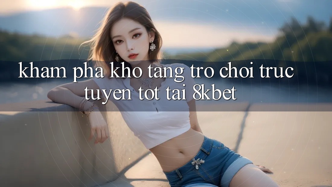 Khám Phá Kho Tàng Trò Chơi Trực Tuyến Tốt Tại 8kbet