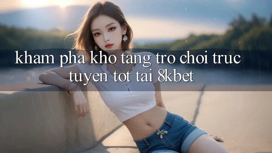 Khám Phá Kho Tàng Trò Chơi Trực Tuyến Tốt Tại 8kbet