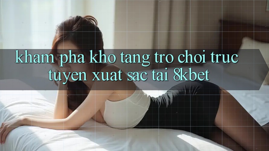 Khám phá Kho Tàng Trò Chơi Trực Tuyến Xuất sắc Tại 8kbet