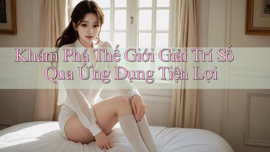 Khám Phá Thế Giới Giải Trí Số Qua Ứng Dụng Tiện Lợi
