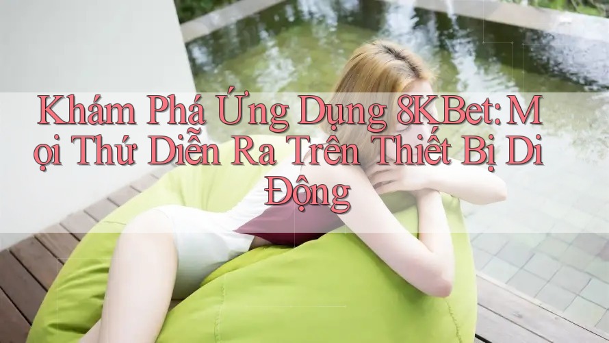 Khám Phá Ứng Dụng 8KBet: Mọi Thứ Diễn Ra Trên Thiết Bị Di Động