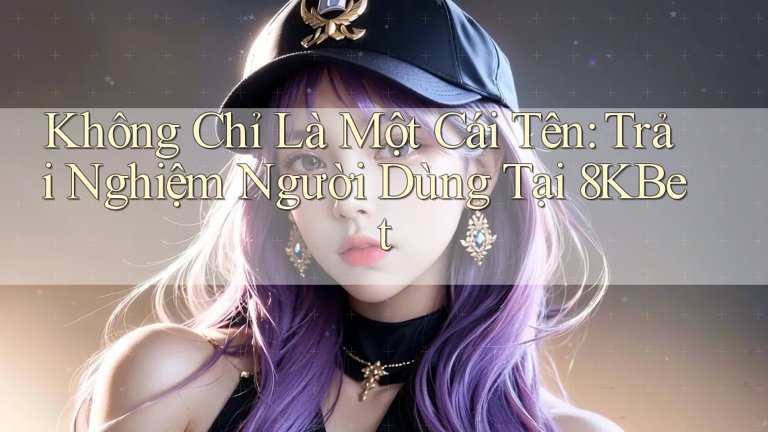 Không Chỉ Là Một Cái Tên: Trải Nghiệm Người Dùng Tại 8KBet Không Chỉ Là Một Cái Tên: Trải Nghiệm Người Dùng Tại 8KBet