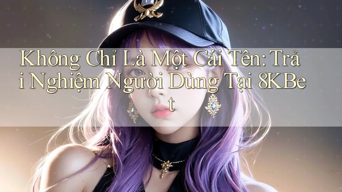 Không Chỉ Là Một Cái Tên: Trải Nghiệm Người Dùng Tại 8KBet Không Chỉ Là Một Cái Tên: Trải Nghiệm Người Dùng Tại 8KBet