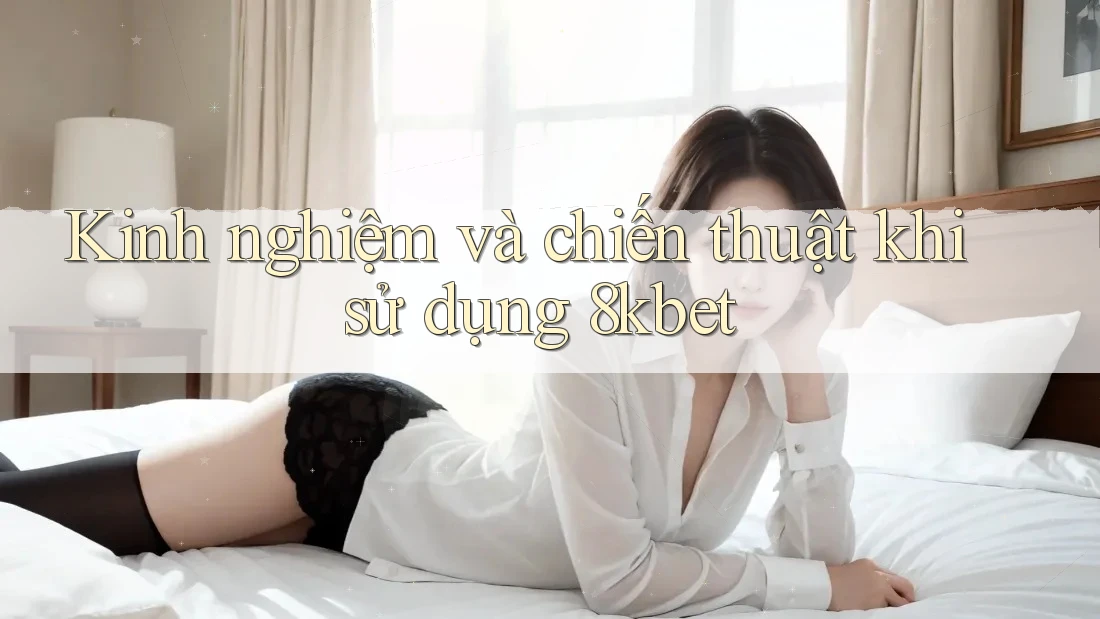 Kinh nghiệm và chiến thuật khi sử dụng 8kbet