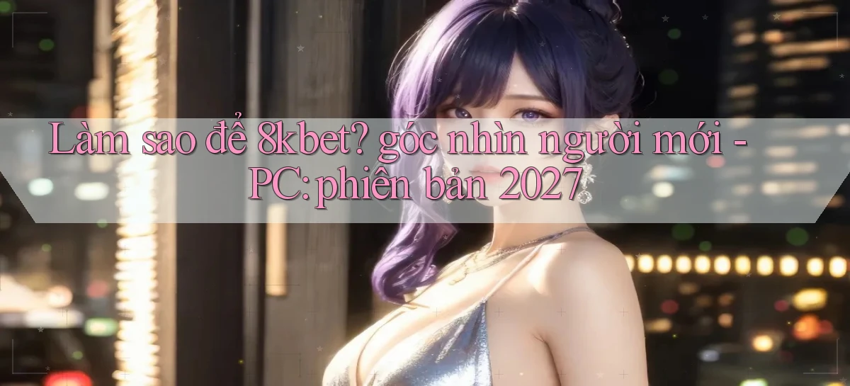 Làm sao để 8kbet góc nhìn người mới   PC phiên bản 2027