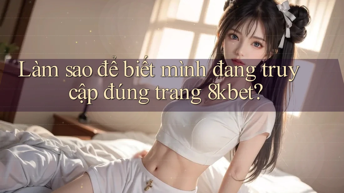 Làm sao để biết mình đang truy cập đúng trang 8kbet?