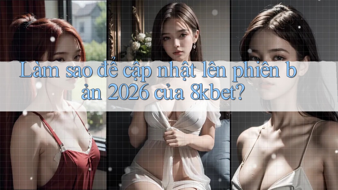 Làm sao để cập nhật lên phiên bản 2026 của 8kbet?