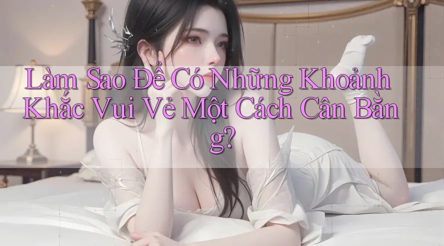Làm Sao Để Có Những Khoảnh Khắc Vui Vẻ Một Cách Cân Bằng? Làm Sao Để Có Những Khoảnh Khắc Vui Vẻ Một Cách Cân Bằng?
