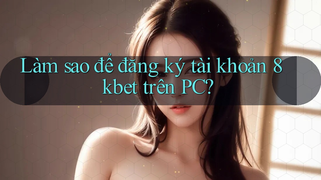 Làm sao để đăng ký tài khoản 8kbet trên PC?