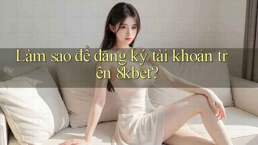 Làm sao để đăng ký tài khoản trên 8kbet?