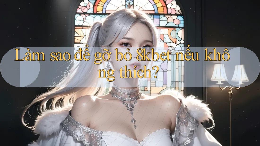 Làm sao để gỡ bỏ 8kbet nếu không thích?