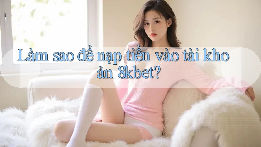 Làm sao để nạp tiền vào tài khoản 8kbet?