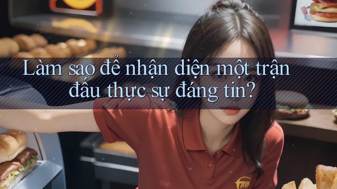 Làm sao để nhận diện một trận đấu thực sự đáng tin?