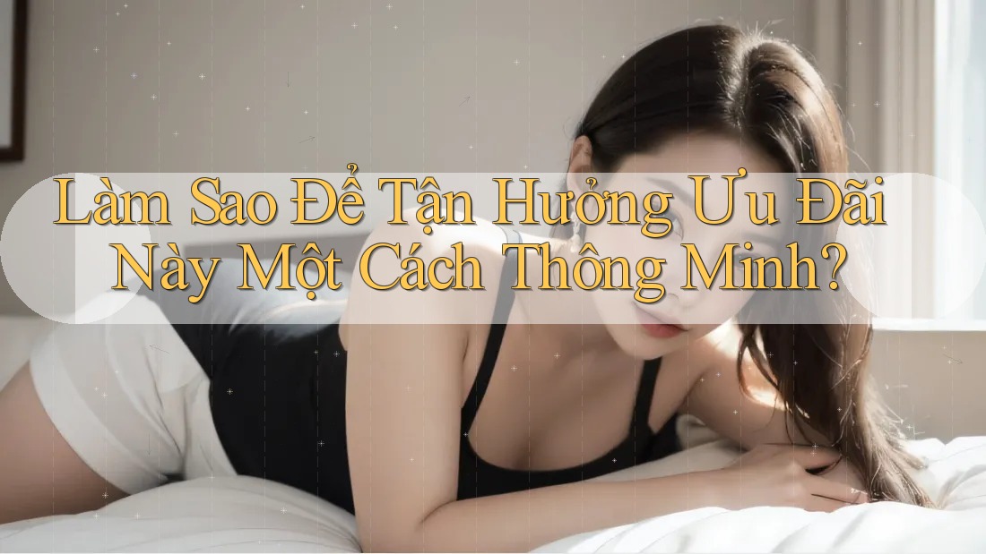 Làm Sao Để Tận Hưởng Ưu Đãi Này Một Cách Thông Minh? Làm Sao Để Tận Hưởng Ưu Đãi Này Một Cách Thông Minh?